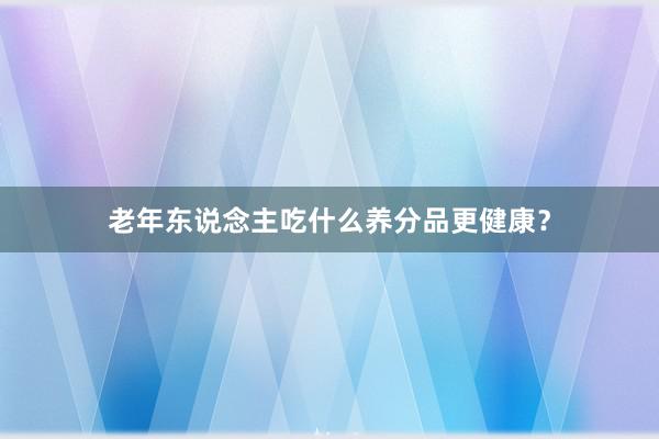老年东说念主吃什么养分品更健康？