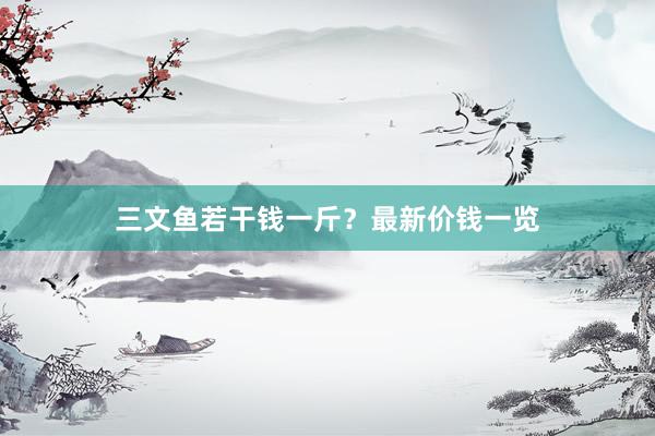三文鱼若干钱一斤？最新价钱一览