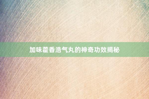 加味藿香浩气丸的神奇功效揭秘