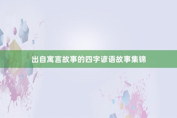 出自寓言故事的四字谚语故事集锦