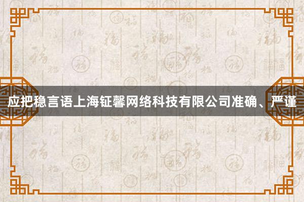 应把稳言语上海钲馨网络科技有限公司准确、严谨