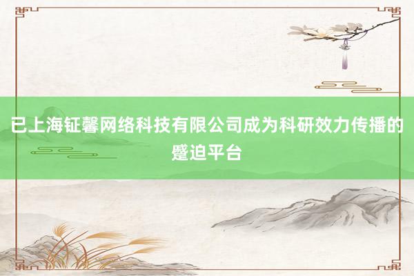 已上海钲馨网络科技有限公司成为科研效力传播的蹙迫平台