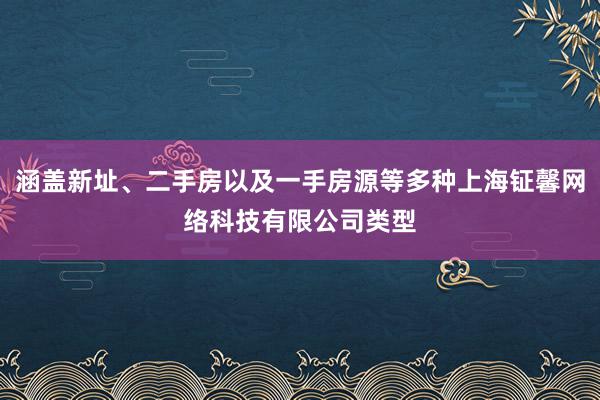 涵盖新址、二手房以及一手房源等多种上海钲馨网络科技有限公司类型